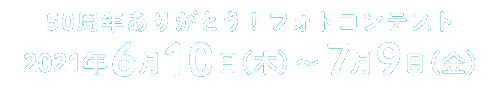 ５０周年ありがとう！フォトコンテスト　2021年6月10日（木）〜7月9日（金）