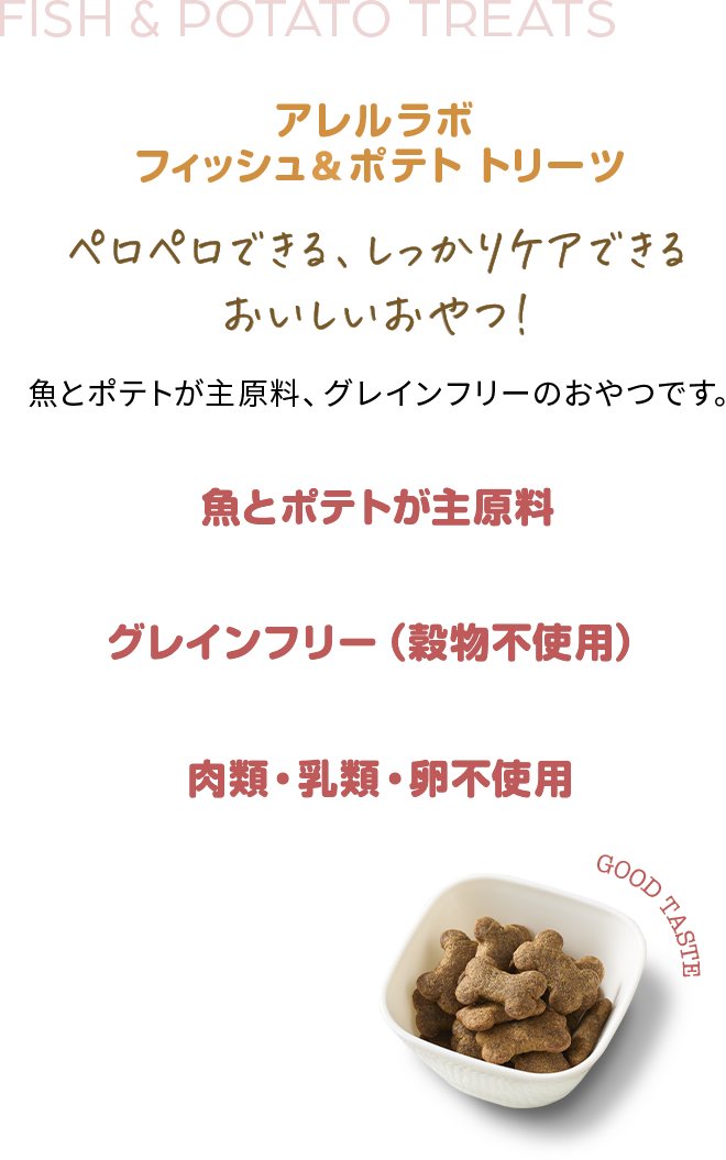 アレルラボフィッシュ&ポテト トリーツペロペロできる、しっかりケアできるおいしいおやつ！魚とポテトが主原料、グレインフリーのおやつです。魚とポテトが主原料、グレインフリー（穀物不使用）、肉類・乳類・卵不使用